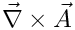 $\vec{\nabla} \times \vec{A}$